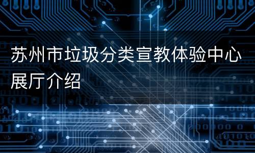 苏州市垃圾分类宣教体验中心展厅介绍