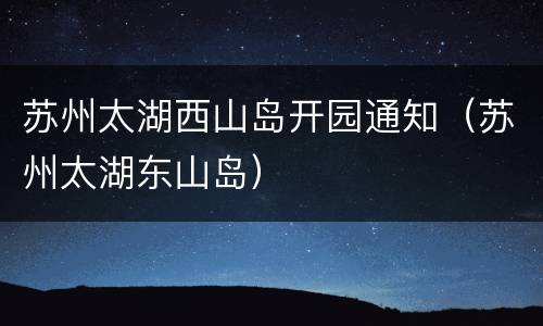 苏州太湖西山岛开园通知（苏州太湖东山岛）