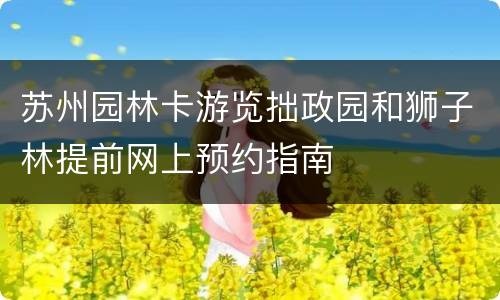 苏州园林卡游览拙政园和狮子林提前网上预约指南