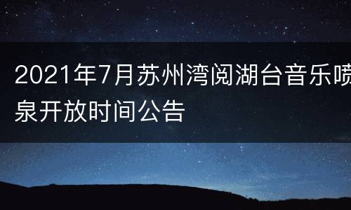 2021年7月苏州湾阅湖台音乐喷泉开放时间公告