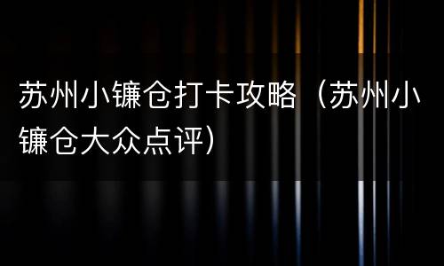 苏州小镰仓打卡攻略（苏州小镰仓大众点评）