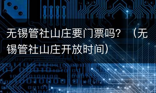 无锡管社山庄要门票吗？（无锡管社山庄开放时间）