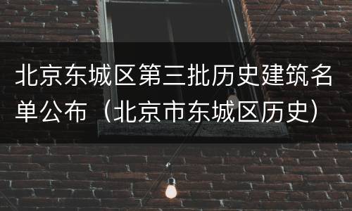 北京东城区第三批历史建筑名单公布（北京市东城区历史）