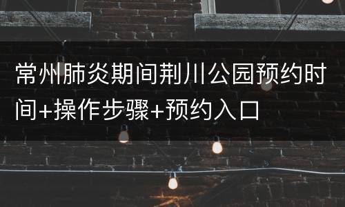 常州肺炎期间荆川公园预约时间+操作步骤+预约入口
