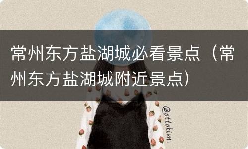 常州东方盐湖城必看景点（常州东方盐湖城附近景点）