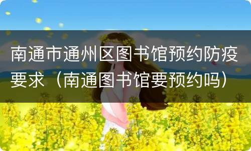 南通市通州区图书馆预约防疫要求（南通图书馆要预约吗）