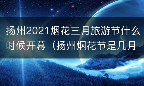扬州2021烟花三月旅游节什么时候开幕（扬州烟花节是几月几日）