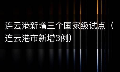 连云港新增三个国家级试点（连云港市新增3例）