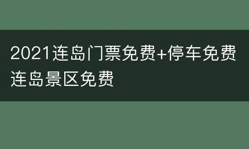 2021连岛门票免费+停车免费 连岛景区免费