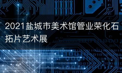 2021盐城市美术馆管业荣化石拓片艺术展