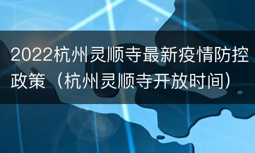2022杭州灵顺寺最新疫情防控政策（杭州灵顺寺开放时间）