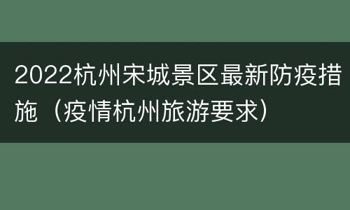 2022杭州宋城景区最新防疫措施（疫情杭州旅游要求）