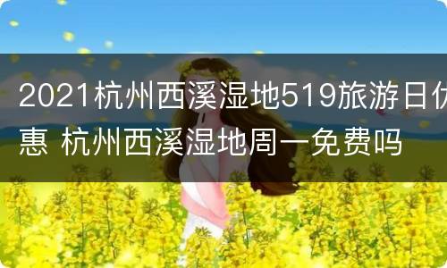 2021杭州西溪湿地519旅游日优惠 杭州西溪湿地周一免费吗