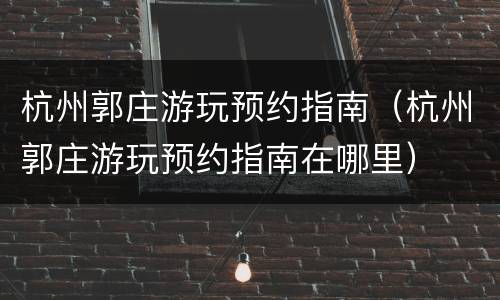 杭州郭庄游玩预约指南（杭州郭庄游玩预约指南在哪里）