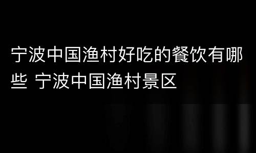 宁波中国渔村好吃的餐饮有哪些 宁波中国渔村景区