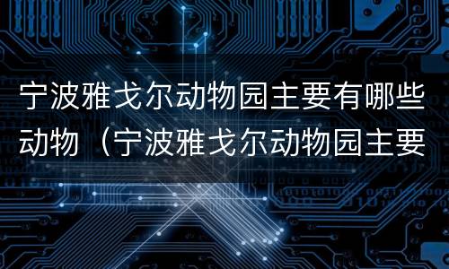 宁波雅戈尔动物园主要有哪些动物（宁波雅戈尔动物园主要有哪些动物种类）