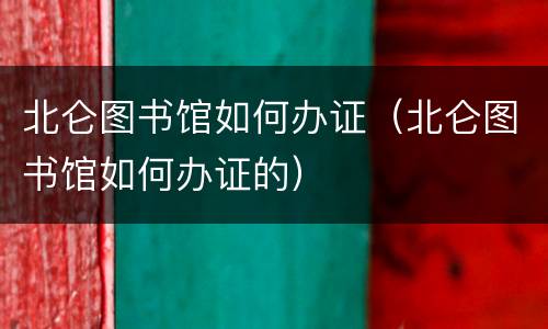 北仑图书馆如何办证（北仑图书馆如何办证的）