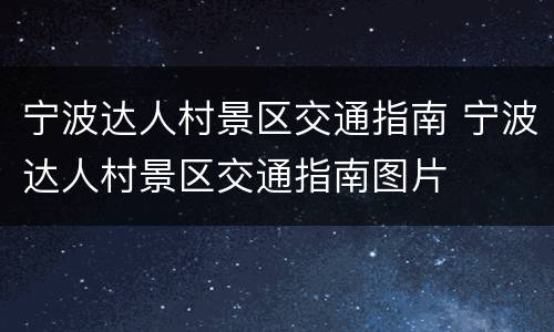 宁波达人村景区交通指南 宁波达人村景区交通指南图片