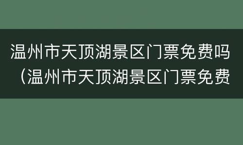 温州市天顶湖景区门票免费吗（温州市天顶湖景区门票免费吗今天）