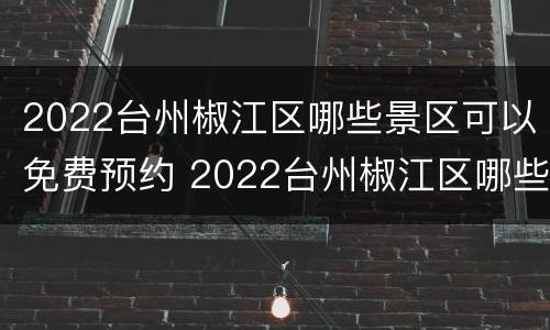 2022台州椒江区哪些景区可以免费预约 2022台州椒江区哪些景区可以免费预约门票