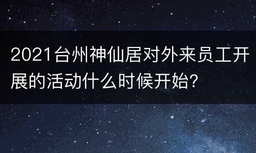 2021台州神仙居对外来员工开展的活动什么时候开始？