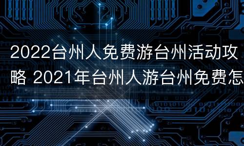 2022台州人免费游台州活动攻略 2021年台州人游台州免费怎么预约