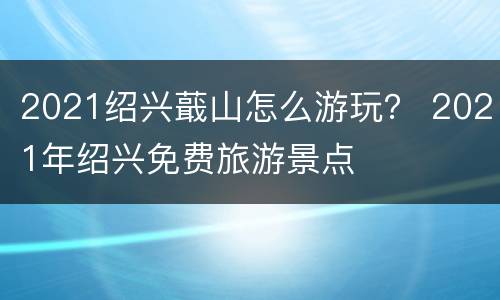 2021绍兴蕺山怎么游玩？ 2021年绍兴免费旅游景点