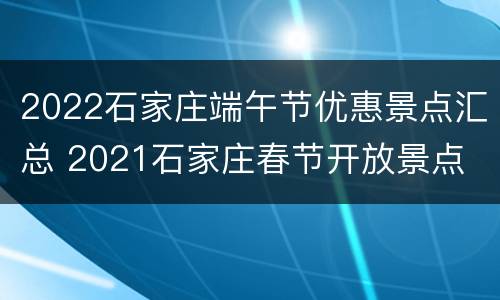 2022石家庄端午节优惠景点汇总 2021石家庄春节开放景点
