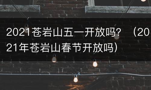2021苍岩山五一开放吗？（2021年苍岩山春节开放吗）