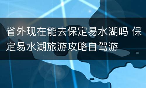 省外现在能去保定易水湖吗 保定易水湖旅游攻略自驾游