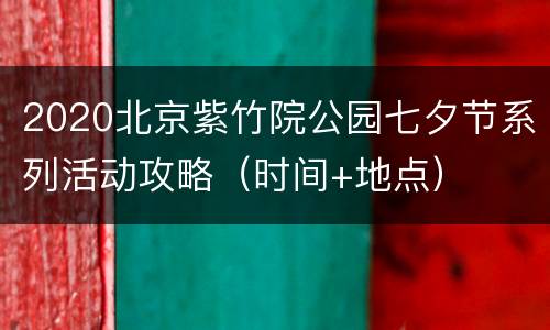 2020北京紫竹院公园七夕节系列活动攻略（时间+地点）