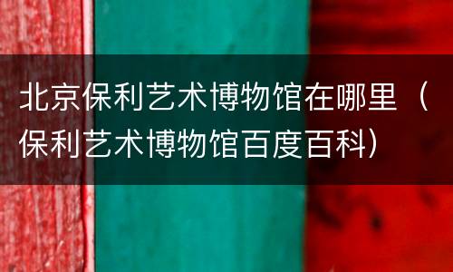 北京保利艺术博物馆在哪里（保利艺术博物馆百度百科）