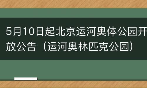 5月10日起北京运河奥体公园开放公告（运河奥林匹克公园）