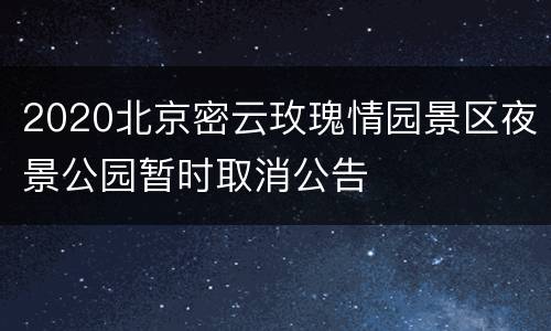 2020北京密云玫瑰情园景区夜景公园暂时取消公告