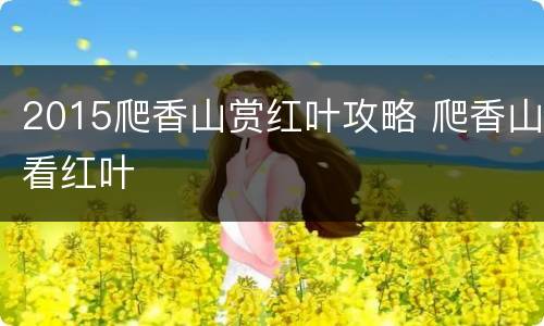 2015爬香山赏红叶攻略 爬香山看红叶