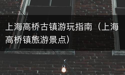 上海高桥古镇游玩指南（上海高桥镇旅游景点）