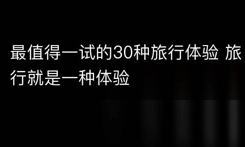 最值得一试的30种旅行体验 旅行就是一种体验