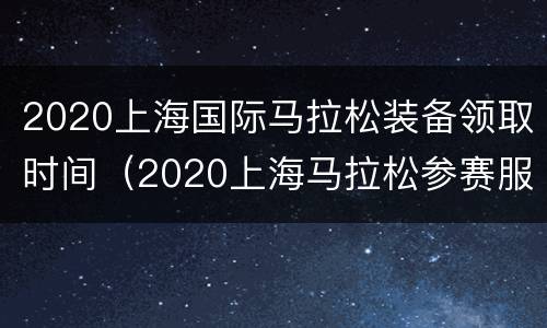 2020上海国际马拉松装备领取时间（2020上海马拉松参赛服）