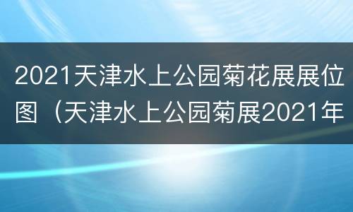 2021天津水上公园菊花展展位图（天津水上公园菊展2021年）