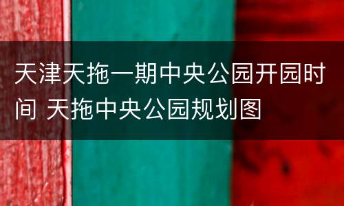 天津天拖一期中央公园开园时间 天拖中央公园规划图