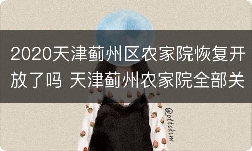2020天津蓟州区农家院恢复开放了吗 天津蓟州农家院全部关闭