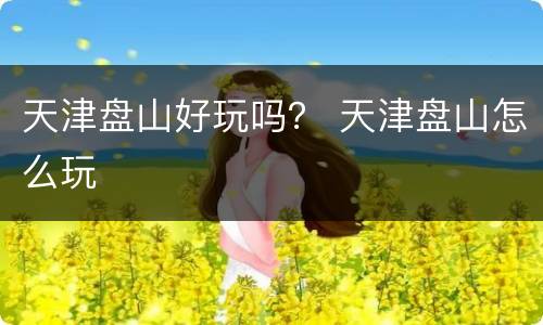 天津盘山好玩吗？ 天津盘山怎么玩