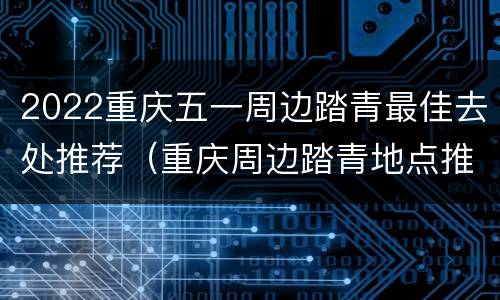 2022重庆五一周边踏青最佳去处推荐（重庆周边踏青地点推荐）