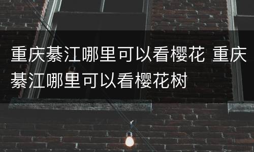 重庆綦江哪里可以看樱花 重庆綦江哪里可以看樱花树