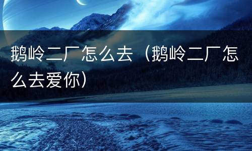 鹅岭二厂怎么去（鹅岭二厂怎么去爱你）