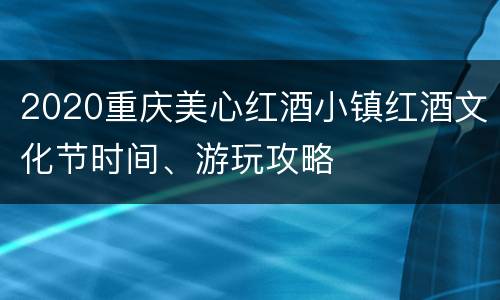 2020重庆美心红酒小镇红酒文化节时间、游玩攻略