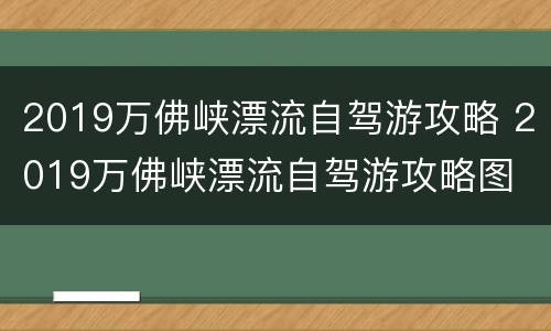 2019万佛峡漂流自驾游攻略 2019万佛峡漂流自驾游攻略图