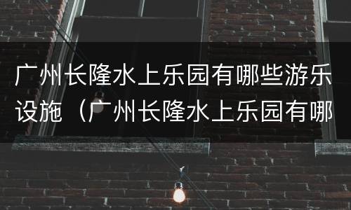 广州长隆水上乐园有哪些游乐设施（广州长隆水上乐园有哪些游乐设施项目）