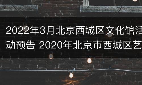 2022年3月北京西城区文化馆活动预告 2020年北京市西城区艺术节