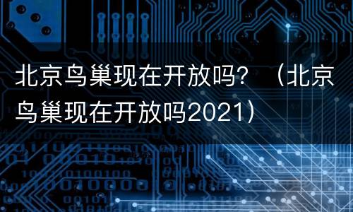 北京鸟巢现在开放吗？（北京鸟巢现在开放吗2021）